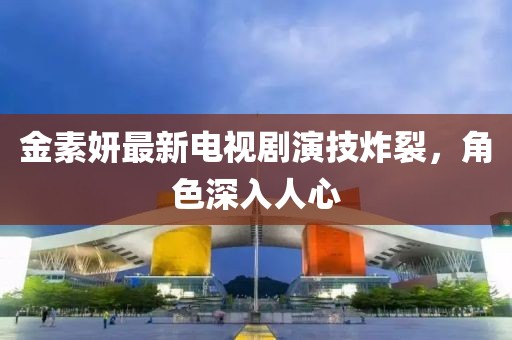 金素妍最新电视剧演技炸裂，角色深入人心