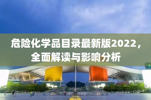 危险化学品目录最新版2022，全面解读与影响分析
