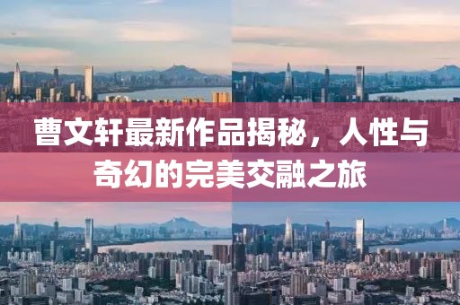 曹文轩最新作品揭秘，人性与奇幻的完美交融之旅