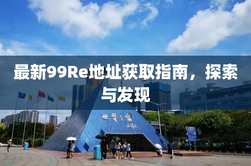 最新99Re地址获取指南，探索与发现