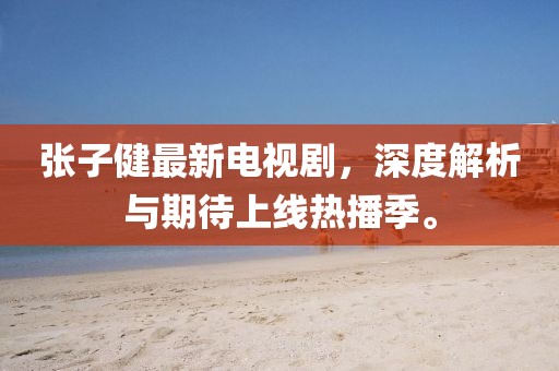 张子健最新电视剧，深度解析与期待上线热播季。