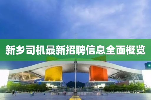 新乡司机最新招聘信息全面概览