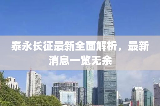 泰永长征最新全面解析，最新消息一览无余