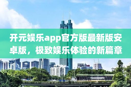 开元娱乐app官方版最新版安卓版，极致娱乐体验的新篇章