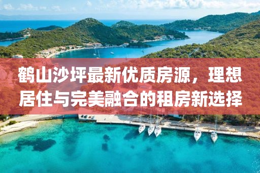 鹤山沙坪最新优质房源，理想居住与完美融合的租房新选择