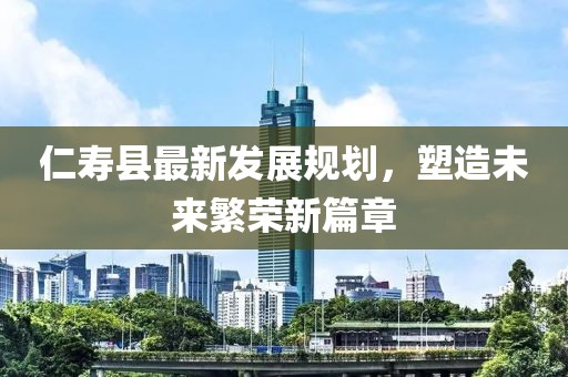 仁寿县最新发展规划，塑造未来繁荣新篇章