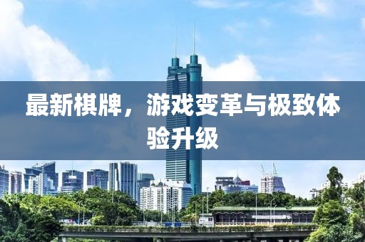 最新棋牌，游戏变革与极致体验升级