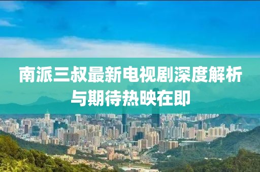 南派三叔最新电视剧深度解析与期待热映在即