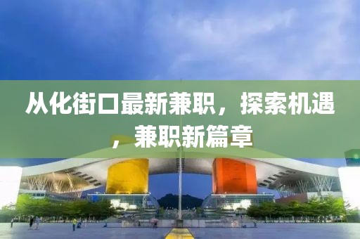 从化街口最新兼职，探索机遇，兼职新篇章