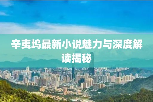 辛夷坞最新小说魅力与深度解读揭秘