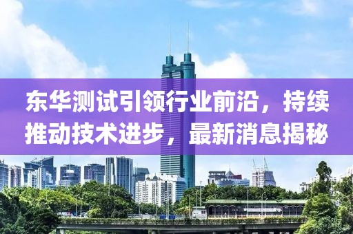 东华测试引领行业前沿，持续推动技术进步，最新消息揭秘