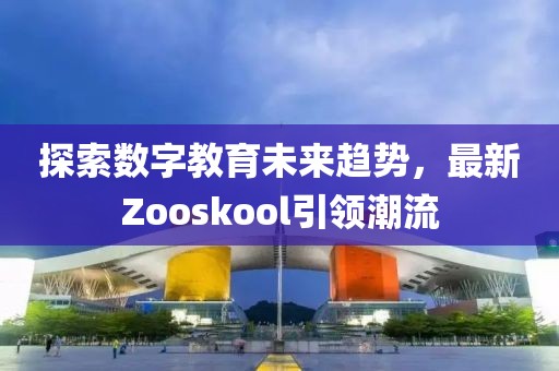 探索数字教育未来趋势，最新Zooskool引领潮流
