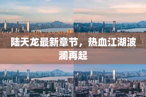 陆天龙最新章节，热血江湖波澜再起
