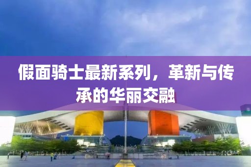 假面骑士最新系列，革新与传承的华丽交融