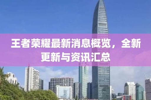 王者荣耀最新消息概览，全新更新与资讯汇总