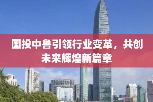 国投中鲁引领行业变革，共创未来辉煌新篇章