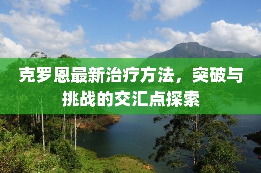 克罗恩最新治疗方法，突破与挑战的交汇点探索