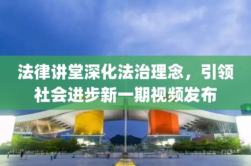 法律讲堂深化法治理念，引领社会进步新一期视频发布