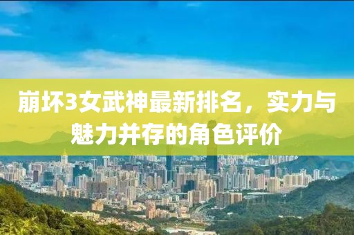 崩坏3女武神最新排名，实力与魅力并存的角色评价