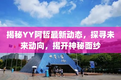 揭秘YY阿哲最新动态，探寻未来动向，揭开神秘面纱