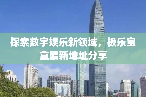 探索数字娱乐新领域，极乐宝盒最新地址分享
