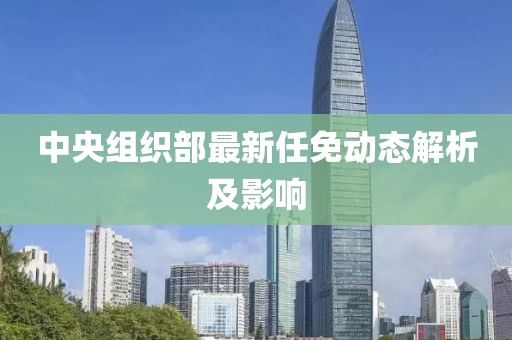 中央组织部最新任免动态解析及影响