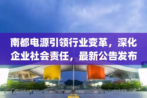 南都电源引领行业变革，深化企业社会责任，最新公告发布