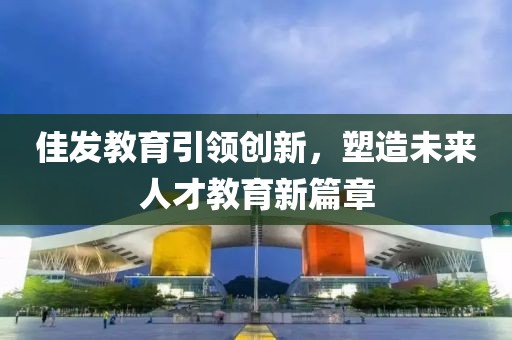 佳发教育引领创新，塑造未来人才教育新篇章
