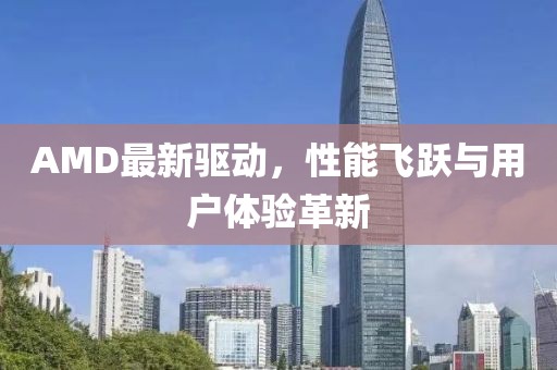 AMD最新驱动，性能飞跃与用户体验革新