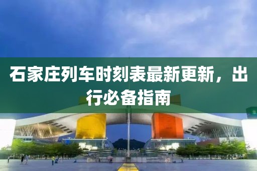 石家庄列车时刻表最新更新，出行必备指南