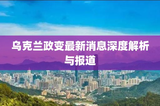 乌克兰政变最新消息深度解析与报道