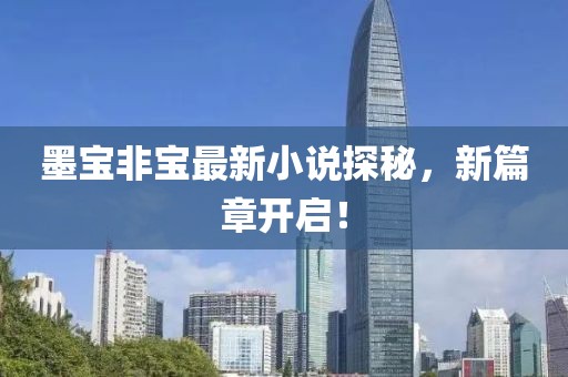 墨宝非宝最新小说探秘，新篇章开启！