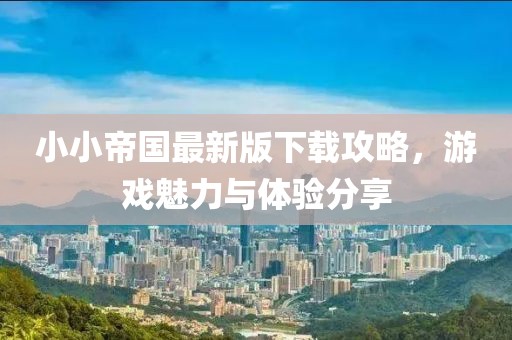 小小帝国最新版下载攻略，游戏魅力与体验分享