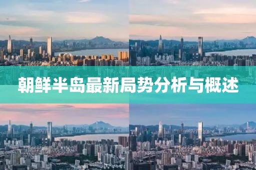 朝鲜半岛最新局势分析与概述
