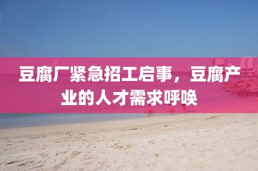 豆腐厂紧急招工启事，豆腐产业的人才需求呼唤