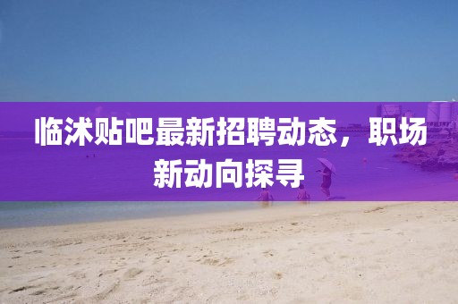 临沭贴吧最新招聘动态，职场新动向探寻