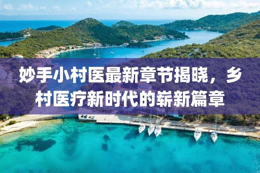 妙手小村医最新章节揭晓，乡村医疗新时代的崭新篇章
