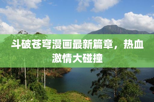 斗破苍穹漫画最新篇章，热血激情大碰撞
