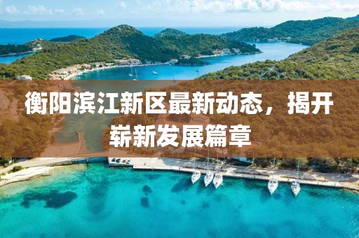 衡阳滨江新区最新动态，揭开崭新发展篇章