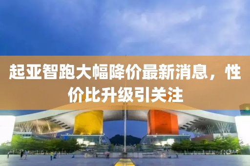 起亚智跑大幅降价最新消息，性价比升级引关注