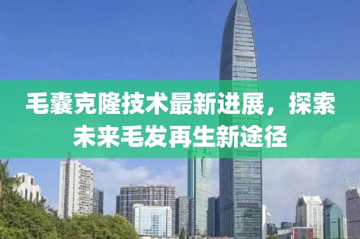 毛囊克隆技术最新进展，探索未来毛发再生新途径