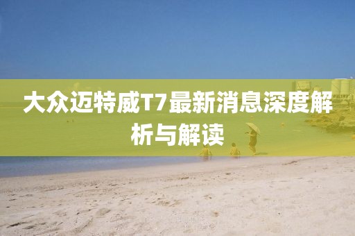 大众迈特威T7最新消息深度解析与解读