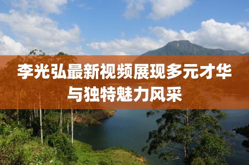 李光弘最新视频展现多元才华与独特魅力风采
