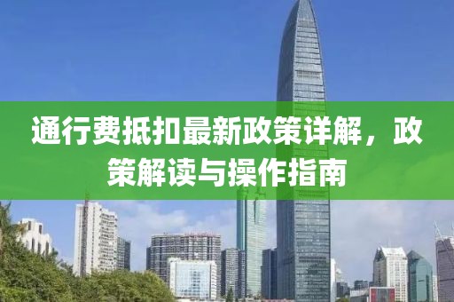 通行费抵扣最新政策详解，政策解读与操作指南