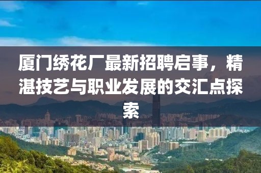 厦门绣花厂最新招聘启事，精湛技艺与职业发展的交汇点探索