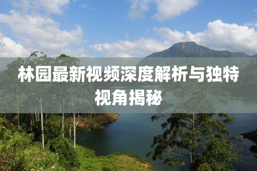 林园最新视频深度解析与独特视角揭秘