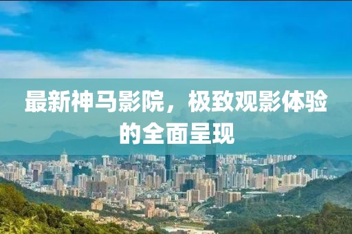 最新神马影院，极致观影体验的全面呈现