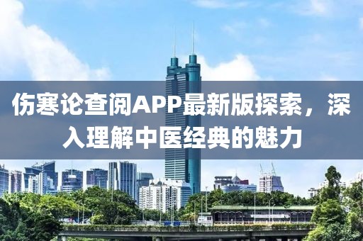 伤寒论查阅APP最新版探索，深入理解中医经典的魅力