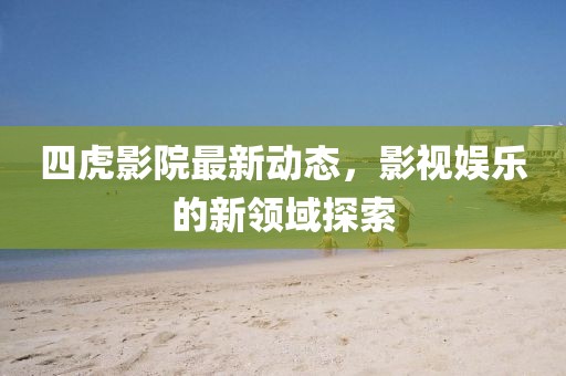 四虎影院最新动态，影视娱乐的新领域探索