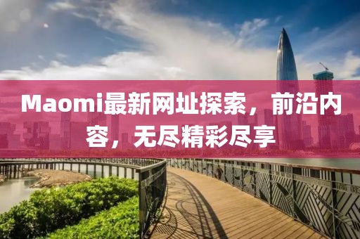 Maomi最新网址探索，前沿内容，无尽精彩尽享